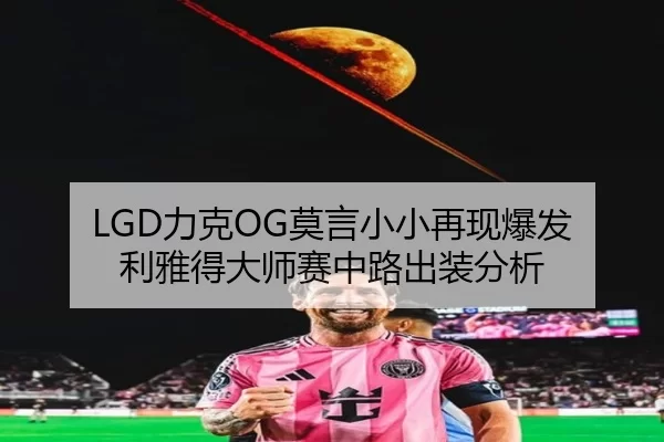 LGD力克OG莫言小小再现爆发 利雅得大师赛中路出装分析